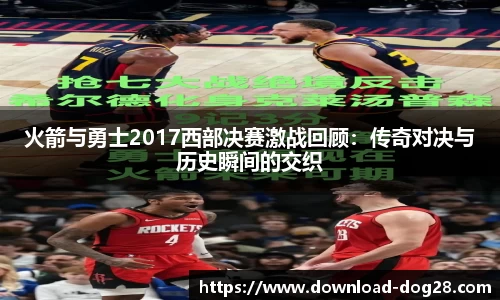 火箭与勇士2017西部决赛激战回顾：传奇对决与历史瞬间的交织