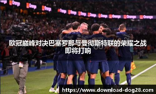 欧冠巅峰对决巴塞罗那与曼彻斯特联的荣耀之战即将打响