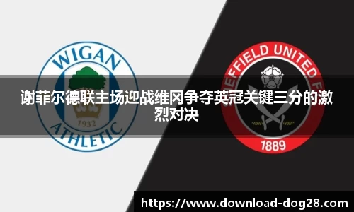 谢菲尔德联主场迎战维冈争夺英冠关键三分的激烈对决