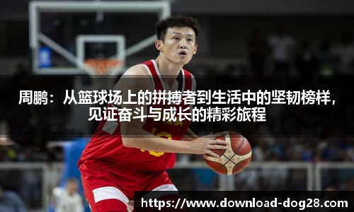 周鹏：从篮球场上的拼搏者到生活中的坚韧榜样，见证奋斗与成长的精彩旅程