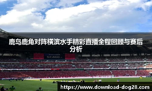 鹿岛鹿角对阵横滨水手精彩直播全程回顾与赛后分析