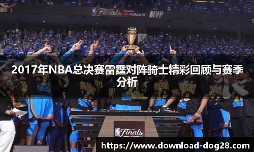 2017年NBA总决赛雷霆对阵骑士精彩回顾与赛季分析