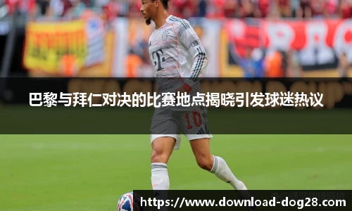 巴黎与拜仁对决的比赛地点揭晓引发球迷热议