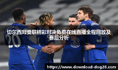切尔西对曼联精彩对决免费在线直播全程回放及赛后分析