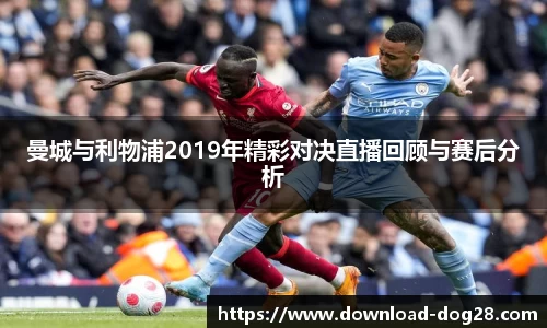 曼城与利物浦2019年精彩对决直播回顾与赛后分析