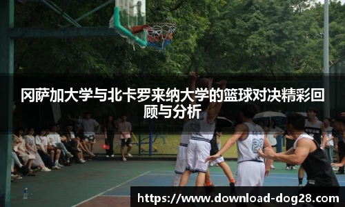 冈萨加大学与北卡罗来纳大学的篮球对决精彩回顾与分析