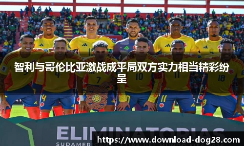 智利与哥伦比亚激战成平局双方实力相当精彩纷呈
