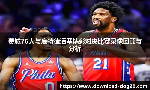 费城76人与底特律活塞精彩对决比赛录像回顾与分析