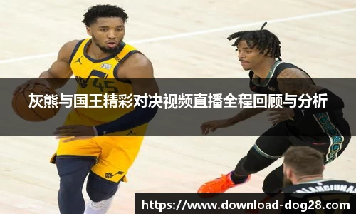 灰熊与国王精彩对决视频直播全程回顾与分析