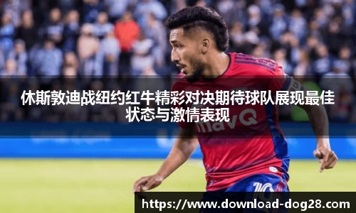 休斯敦迪战纽约红牛精彩对决期待球队展现最佳状态与激情表现