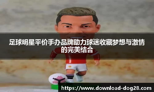 足球明星平价手办品牌助力球迷收藏梦想与激情的完美结合