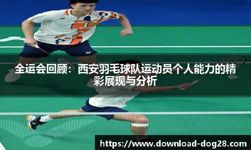 全运会回顾：西安羽毛球队运动员个人能力的精彩展现与分析