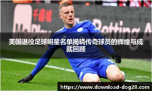 美国退役足球明星名单揭晓传奇球员的辉煌与成就回顾