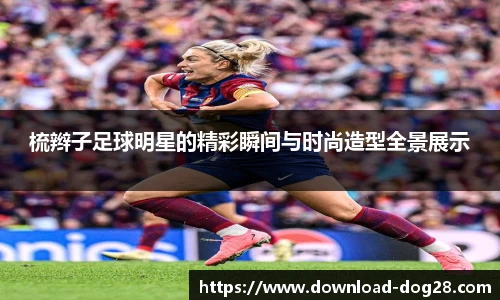 梳辫子足球明星的精彩瞬间与时尚造型全景展示