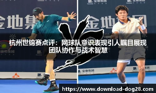 杭州世锦赛点评:网球队意识表现引人瞩目展现团队协作与战术智慧