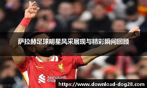 萨拉赫足球明星风采展现与精彩瞬间回顾