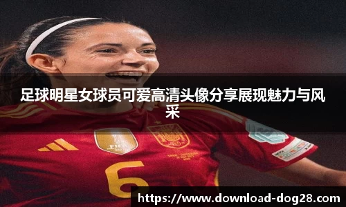 足球明星女球员可爱高清头像分享展现魅力与风采