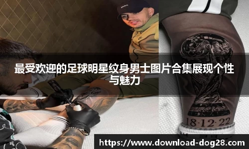 最受欢迎的足球明星纹身男士图片合集展现个性与魅力